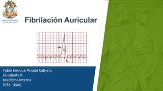 Fabio Enrique Parada Cabrera
Residente II
Medicina Interna
IGSS- USAC
Fibrilación Auricular
 