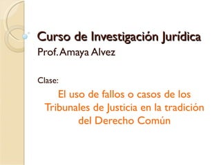 Curso de Investigación Jurídica
Prof. Amaya Alvez

Clase:
     El uso de fallos o casos de los
  Tribunales de Justicia en la tradición
          del Derecho Común
 