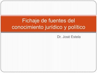 Dr. José Estela
Fichaje de fuentes del
conocimiento jurídico y político
 