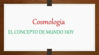 Cosmologia
EL CONCEPTO DE MUNDO HOY
 