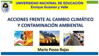 ACCIONES FRENTE AL CAMBIO CLIMÁTICO
Y CONTAMINACIÓN AMBIENTAL
Mario Posso Rojas
UNIVERSIDAD NACIONAL DE EDUCACIÓN
Enrique Guzmán y Valle
 