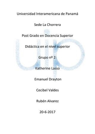Universidad Interamericana de Panamá
Sede La Chorrera
Post Grado en Docencia Superior
Didáctica en el nivel superior
Grupo nº 2:
Katherine Lasso
Emanuel Drayton
Cecibel Valdes
Rubén Alvarez
20-6-2017
 