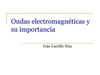Ondas electromagnéticas y
su importancia
Iván Carrillo Díaz
 