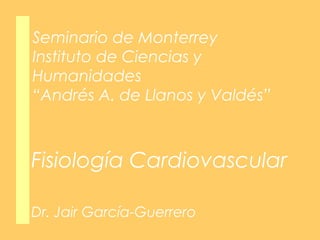 Seminario de Monterrey
Instituto de Ciencias y
Humanidades
“Andrés A. de Llanos y Valdés”

Fisiología Cardiovascular
Dr. Jair García-Guerrero

 