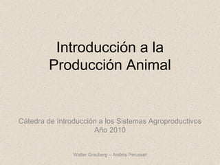 Introducción a la Producción Animal Cátedra de Introducción a los Sistemas Agroproductivos Año 2010 Walter Grauberg – Andrés Perusset 