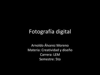 Fotografía digital Arnoldo Álvarez Moreno Materia: Creatividad y diseño Carrera: LEM Semestre: 5to 