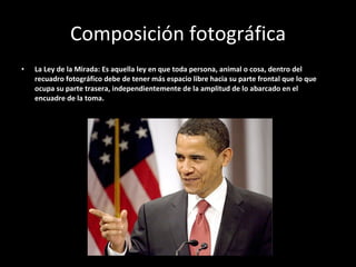 Composición fotográfica La Ley de la Mirada: Es aquella ley en que toda persona, animal o cosa, dentro del recuadro fotográfico debe de tener más espacio libre hacia su parte frontal que lo que ocupa su parte trasera, independientemente de la amplitud de lo abarcado en el encuadre de la toma. 