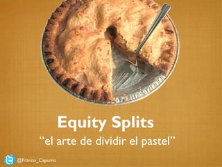 Equity Splits
“el arte de dividir el pastel”
@Franco_Capurro

 