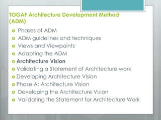 TOGAF Architecture Development Method
(ADM)
 Phases of ADM
 ADM guidelines and techniques
 Views and Viewpoints
 Adapting the ADM
 Architecture Vision
 Validating a Statement of Architecture work
 Developing Architecture Vision
 Phase A: Architecture Vision
 Developing the Architecture Vision
 Validating the Statement for Architecture Work
 