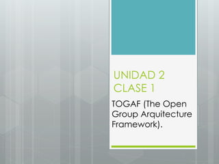 UNIDAD 2
CLASE 1
TOGAF (The Open
Group Arquitecture
Framework).
 