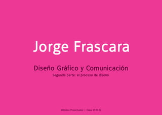 Jorge Frascara
Diseño Gráfico y Comunicación
     Segunda parte: el proceso de diseño.




          Métodos Proyectuales I - Clase 27.03.12
 