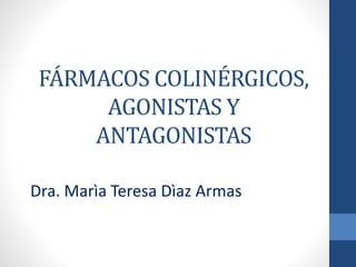 FÁRMACOS COLINÉRGICOS,
AGONISTAS Y
ANTAGONISTAS
Dra. Marìa Teresa Dìaz Armas
 