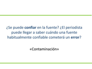 ¿Se puede confiar en la fuente? ¿El periodista
puede llegar a saber cuándo una fuente
habitualmente confiable cometerá un error?
«Contaminación»
 