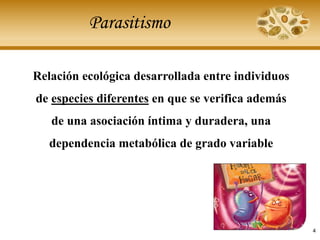 Parasitismo
Relación ecológica desarrollada entre individuos
de especies diferentes en que se verifica además
de una asociación íntima y duradera, una
dependencia metabólica de grado variable
4
 