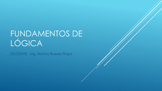 FUNDAMENTOS DE
LÓGICA
DOCENTE: Mg. Norma Rueda Ñopo
 