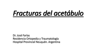 Fracturas del acetábulo
Dr. José Farías
Residencia Ortopedia y Traumatología
Hospital Provincial Neuquén. Argentina
 