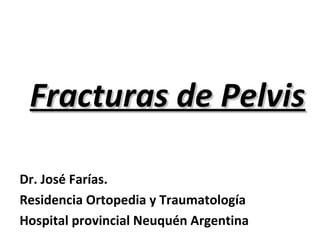 Fracturas de PelvisFracturas de Pelvis
Dr. José Farías.
Residencia Ortopedia y Traumatología
Hospital provincial Neuquén Argentina
 