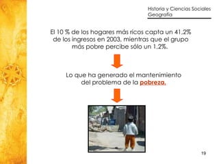 El 10 % de los hogares más ricos capta un 41,2% de los ingresos en 2003, mientras que el grupo más pobre percibe sólo un 1,2%.   Lo que ha generado el mantenimiento del problema de la  pobreza . 