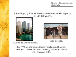 Entre Etiopía y Estados Unidos, la diferencias de ingresos  es  de 178 veces. En 1990, el norteamericano medio era 38 veces más rico que el tanzano medio y hoy es 61 veces más rico que éste.  Ciudad de Estados Unidos. Aldea etíope. 