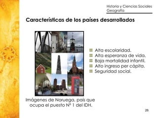 Características de los países desarrollados Alta escolaridad. Alta esperanza de vida. Baja mortalidad infantil. Alto ingreso per cápita. Seguridad social. Imágenes de Noruega, país que  ocupa el puesto Nº 1 del IDH. 