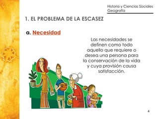 1. EL PROBLEMA DE LA ESCASEZ a.  Necesidad Las necesidades se definen como todo aquello que requiere o desea una persona para la conservación de la vida y cuya provisión causa satisfacción . 