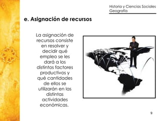 e. Asignación de recursos La asignación de recursos consiste en resolver y decidir qué empleo se les dará a los distintos factores productivos y qué cantidades de ellos se utilizarán en las distintas actividades económicas.   