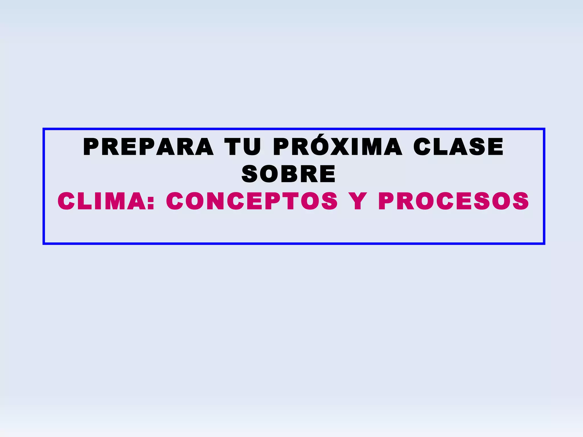PREPARA TU PRÓXIMA CLASE SOBRE  CLIMA: CONCEPTOS Y PROCESOS 