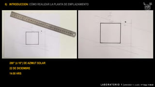 L A B O R A T O R I O 1 | U N I D A D 1 – L U Z | 11° Clase 11-09-20
6) INTRODUCCION: CÓMO REALIZAR LA PLANTA DE EMPLAZAMIENTO
286° (ó 16°) DE AZIMUT SOLAR
22 DE DICIEMBRE
14:00 HRS
 
