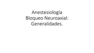 Anestesiología
Bloqueo Neuroaxial:
Generalidades.
 