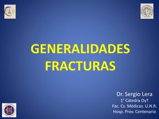 GENERALIDADES
FRACTURAS
Dr. Sergio Lera
1° Cátedra OyT
Fac. Cs. Médicas. U.N.R.
Hosp. Prov. Centenario
 