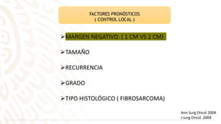 FACTORES PRONÓSTICOS
( CONTROL LOCAL )
MARGEN NEGATIVO. ( 1 CM VS 2 CM)
TAMAÑO
RECURRENCIA
GRADO
TIPO HISTOLÓGICO ( FIBROSARCOMA)
Ann Surg Oncol 2004
J surg Oncol. 2004
 