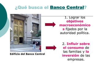 1. Lograr los
objetivos
macroeconómico
s fijados por la
autoridad política.
¿Qué busca el Banco Central?
2. Influir sobre
el consumo de
las familias y la
inversión de las
empresas.
Edificio del Banco Central
 