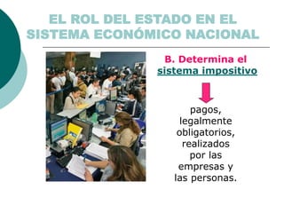 B. Determina el
sistema impositivo
pagos,
legalmente
obligatorios,
realizados
por las
empresas y
las personas.
EL ROL DEL ESTADO EN EL
SISTEMA ECONÓMICO NACIONAL
 