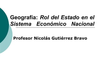 Geografía: Rol del Estado en el
Sistema Económico Nacional
Profesor Nicolás Gutiérrez Bravo
 