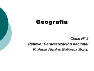 GeografíaGeografía
Clase Nº 2Clase Nº 2
Relieve: Caracterización nacional
Profesor Nicolás Gutiérrez Bravo
 