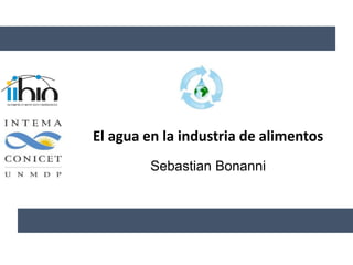Sebastian Bonanni
El agua en la industria de alimentos
 