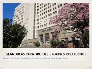GLÁNDULAS PARATIROIDES - MARTIN O. DE LA FUENTE -
Servicio de Cirugía Oncológica. Hospital de Clínicas José de San Martín
 