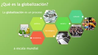 ¿Qué es la globalización?
La globalización es un proceso
económico,
tecnológico,
político, social y
cultural
a escala mundial
 