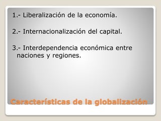 Características de la globalización
1.- Liberalización de la economía.
2.- Internacionalización del capital.
3.- Interdependencia económica entre
naciones y regiones.
 