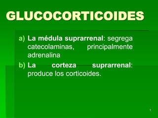 1
GLUCOCORTICOIDES
a) La médula suprarrenal: segrega
catecolaminas, principalmente
adrenalina
b) La corteza suprarrenal:
produce los corticoides.
 