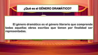 ¿Qué es el GÉNERO DRAMÁTICO?
El género dramático es el género literario que comprende
todas aquellas obras escritas que tienen por finalidad ser
representadas.
 
