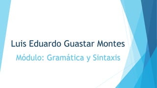Luis Eduardo Guastar Montes
Módulo: Gramática y Sintaxis
 