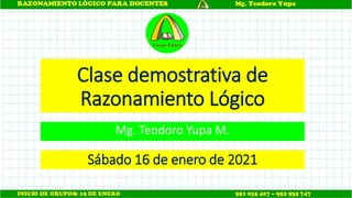 Clase demostrativa de
Razonamiento Lógico
Mg. Teodoro Yupa M.
Tacna Educa
Sábado 16 de enero de 2021
 