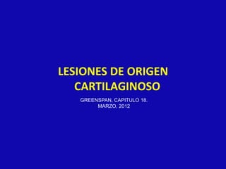 LESIONES DE ORIGEN
CARTILAGINOSO
GREENSPAN, CAPITULO 18.
MARZO, 2012
 