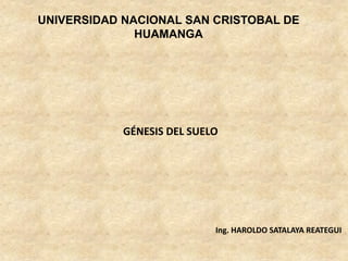 UNIVERSIDAD NACIONAL SAN CRISTOBAL DE
HUAMANGA
Ing. HAROLDO SATALAYA REATEGUI
GÉNESIS DEL SUELO
 
