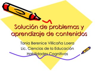 Solución de problemas y aprendizaje de   contenidos Tania Berenice Villicaña Loera Lic. Ciencias de la Educación Habilidades Cognitivas 