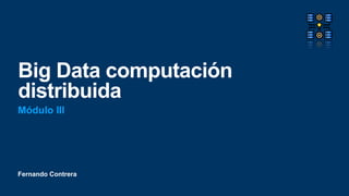 Fernando Contrera
Big Data computación
distribuida
Módulo III
 