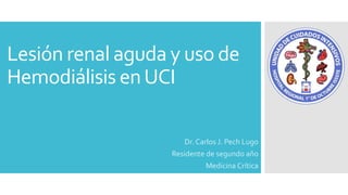 Lesión renal aguda y uso de
Hemodiálisis enUCI
Dr. Carlos J. Pech Lugo
Residente de segundo año
Medicina Crítica
 