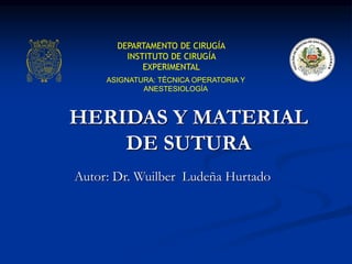 HERIDAS Y MATERIAL
DE SUTURA
Autor: Dr. Wuilber Ludeña Hurtado
DEPARTAMENTO DE CIRUGÍA
INSTITUTO DE CIRUGÍA
EXPERIMENTAL
ASIGNATURA: TÉCNICA OPERATORIA Y
ANESTESIOLOGÍA
 