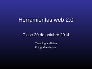 Herramientas web 2.0 
Clase 20 de octubre 2014 
Tecnología Médica 
Fotografía Medica 
 